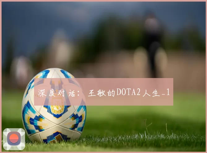 深度对话：王敏的DOTA2人生_1