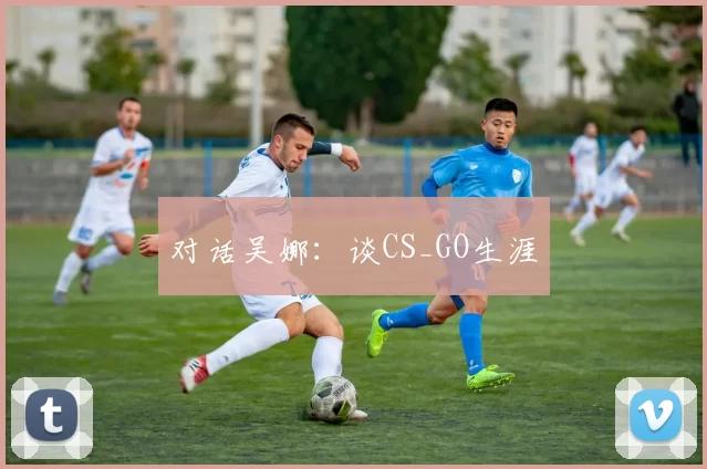 对话吴娜：谈CS_GO生涯