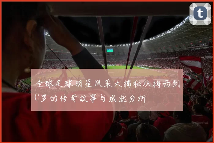 全球足球明星风采大揭秘从梅西到C罗的传奇故事与成就分析