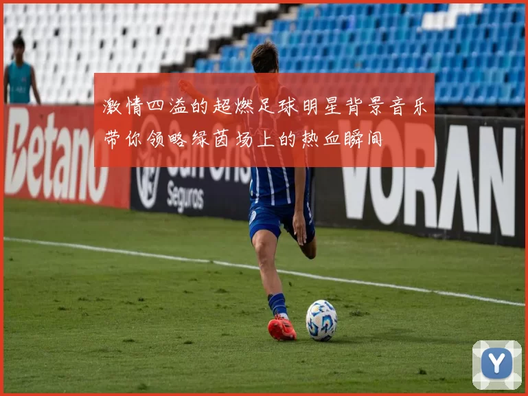 激情四溢的超燃足球明星背景音乐带你领略绿茵场上的热血瞬间