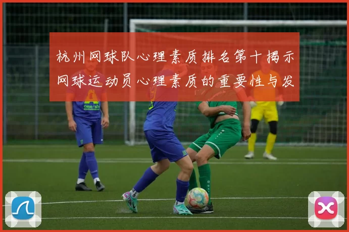 杭州网球队心理素质排名第十揭示网球运动员心理素质的重要性与发展潜力