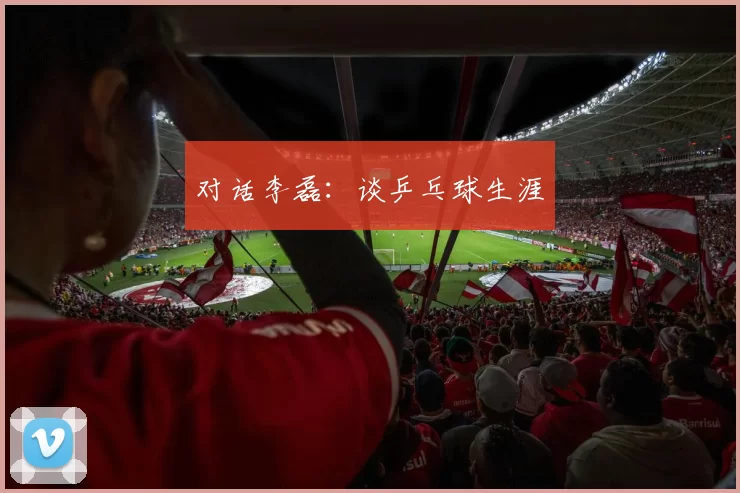 对话李磊：谈乒乓球生涯