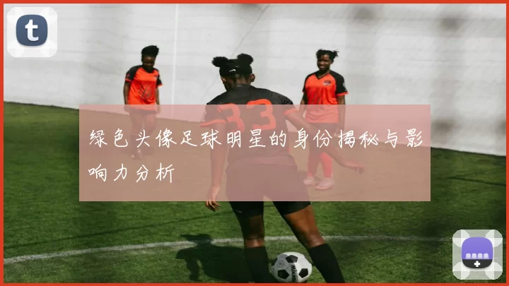 绿色头像足球明星的身份揭秘与影响力分析
