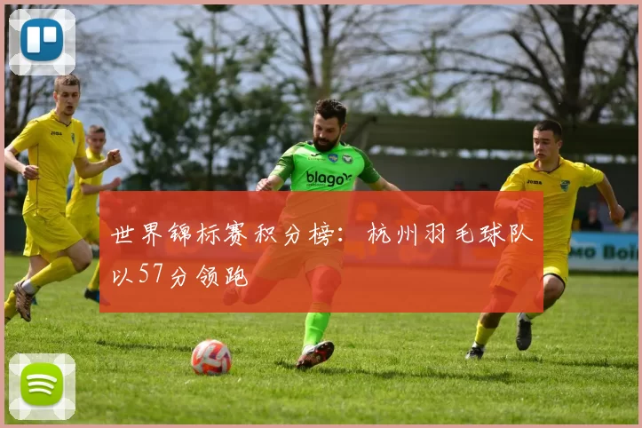 世界锦标赛积分榜：杭州羽毛球队以57分领跑