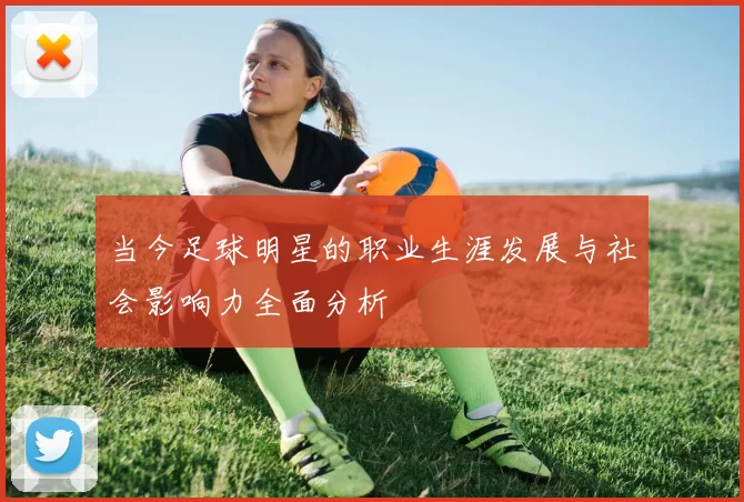 当今足球明星的职业生涯发展与社会影响力全面分析