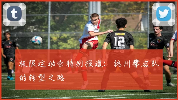 极限运动会特别报道：杭州攀岩队的转型之路