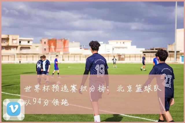 世界杯预选赛积分榜：北京篮球队以94分领跑