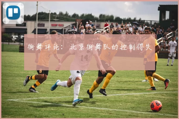 街舞评论：北京街舞队的控制得失