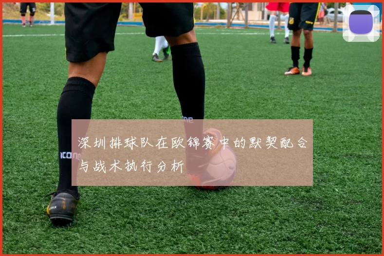 深圳排球队在欧锦赛中的默契配合与战术执行分析