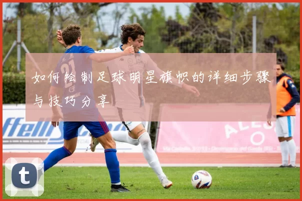 如何绘制足球明星旗帜的详细步骤与技巧分享