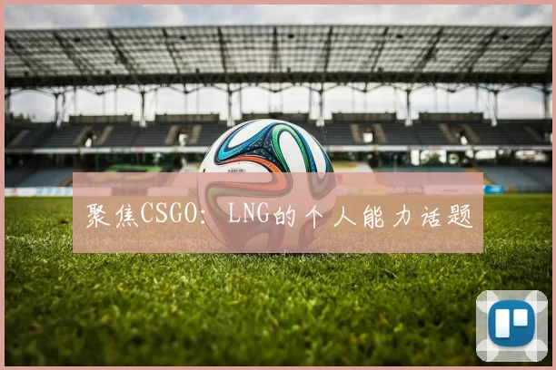 聚焦CSGO：LNG的个人能力话题