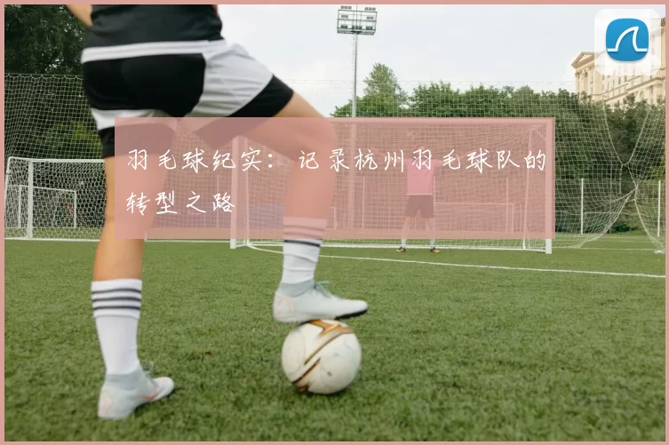 羽毛球纪实：记录杭州羽毛球队的转型之路